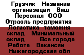 Грузчик › Название организации ­ Ваш Персонал, ООО › Отрасль предприятия ­ Логистика, таможня, склад › Минимальный оклад ­ 1 - Все города Работа » Вакансии   . Нижегородская обл.